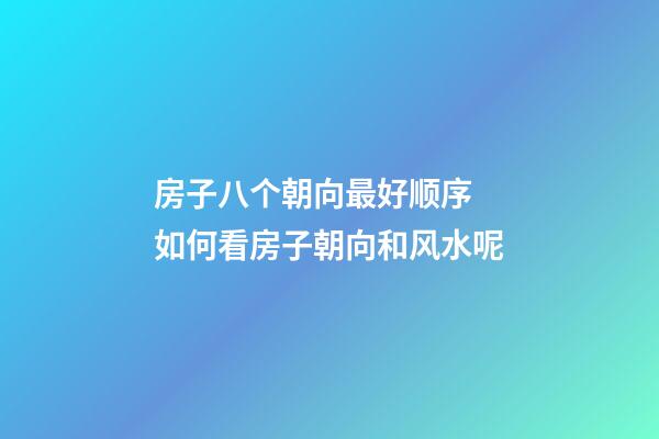 房子八个朝向最好顺序 如何看房子朝向和风水呢
